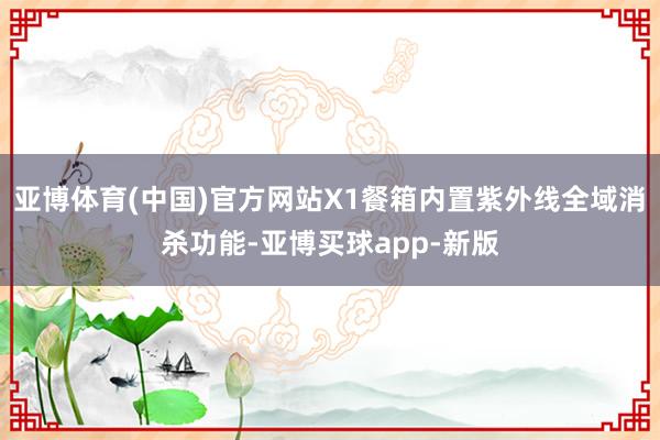 亚博体育(中国)官方网站X1餐箱内置紫外线全域消杀功能-亚博买球app-新版