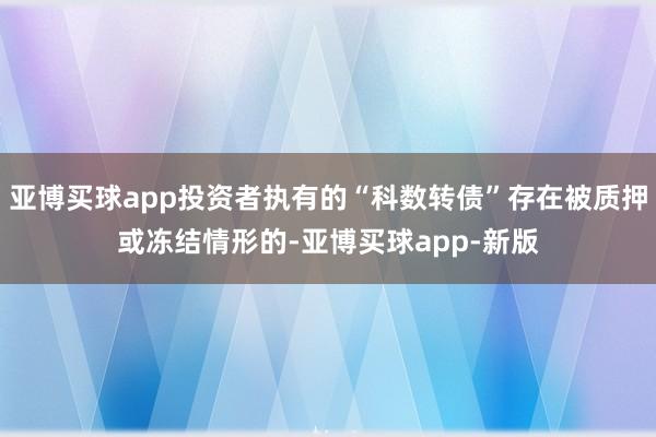 亚博买球app投资者执有的“科数转债”存在被质押或冻结情形的-亚博买球app-新版