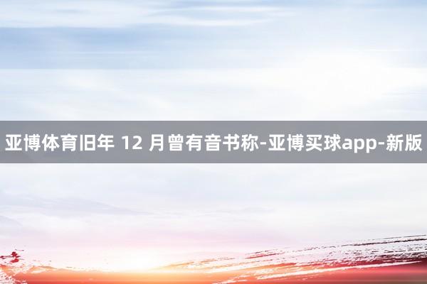 亚博体育旧年 12 月曾有音书称-亚博买球app-新版