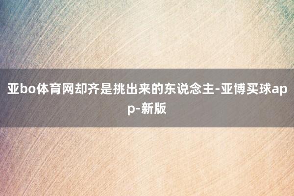 亚bo体育网却齐是挑出来的东说念主-亚博买球app-新版