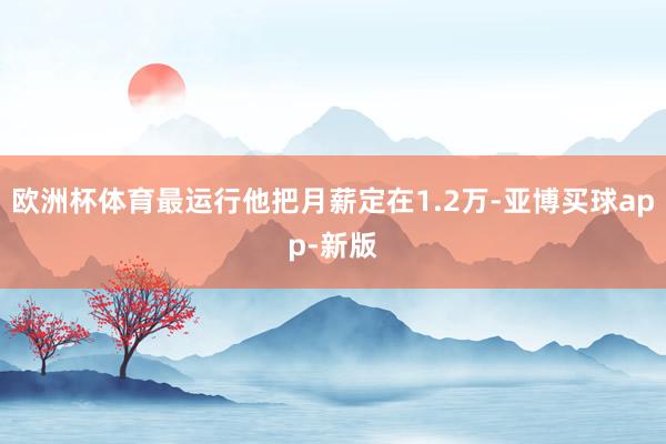 欧洲杯体育最运行他把月薪定在1.2万-亚博买球app-新版