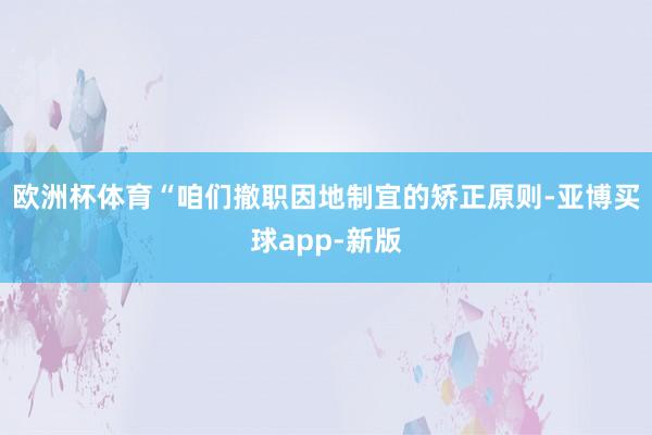 欧洲杯体育“咱们撤职因地制宜的矫正原则-亚博买球app-新版