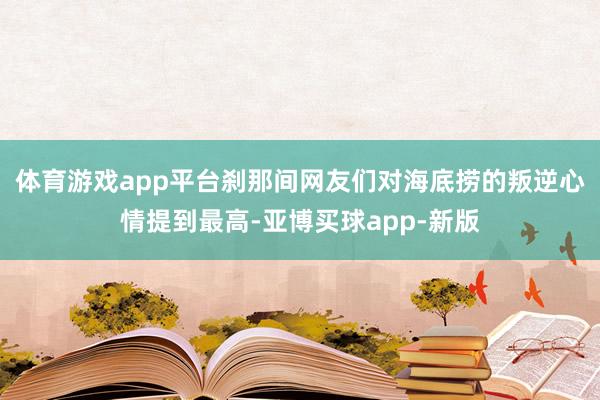 体育游戏app平台刹那间网友们对海底捞的叛逆心情提到最高-亚博买球app-新版