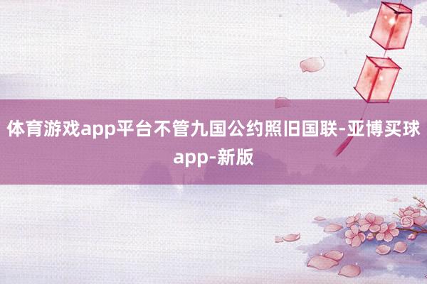 体育游戏app平台不管九国公约照旧国联-亚博买球app-新版
