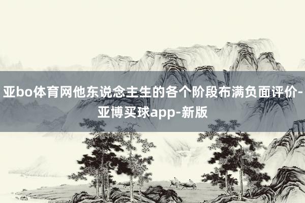 亚bo体育网他东说念主生的各个阶段布满负面评价-亚博买球app-新版