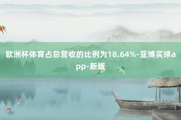 欧洲杯体育占总营收的比例为18.64%-亚博买球app-新版