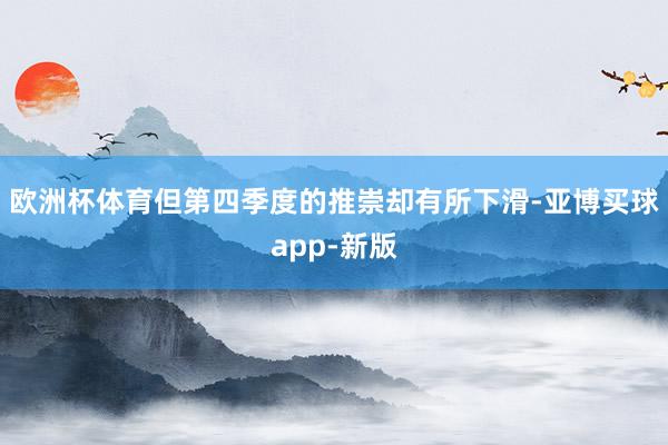 欧洲杯体育但第四季度的推崇却有所下滑-亚博买球app-新版
