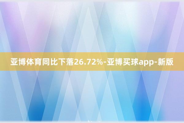 亚博体育同比下落26.72%-亚博买球app-新版