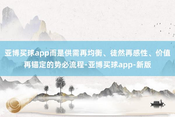 亚博买球app而是供需再均衡、徒然再感性、价值再锚定的势必流程-亚博买球app-新版
