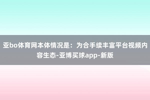 亚bo体育网本体情况是：为合手续丰富平台视频内容生态-亚博买球app-新版