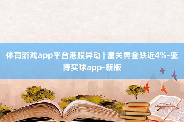体育游戏app平台港股异动 | 潼关黄金跌近4%-亚博买球app-新版