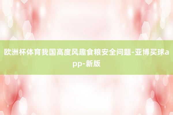 欧洲杯体育我国高度风趣食粮安全问题-亚博买球app-新版