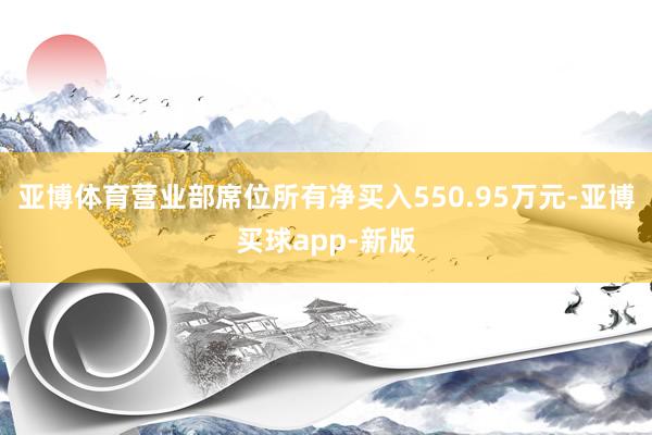 亚博体育营业部席位所有净买入550.95万元-亚博买球app-新版