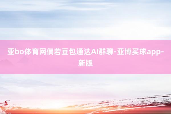 亚bo体育网倘若豆包通达AI群聊-亚博买球app-新版