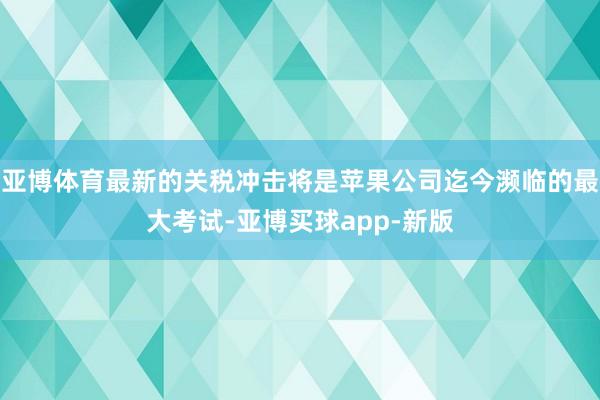 亚博体育最新的关税冲击将是苹果公司迄今濒临的最大考试-亚博买球app-新版