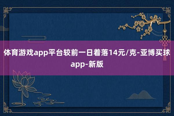 体育游戏app平台较前一日着落14元/克-亚博买球app-新版