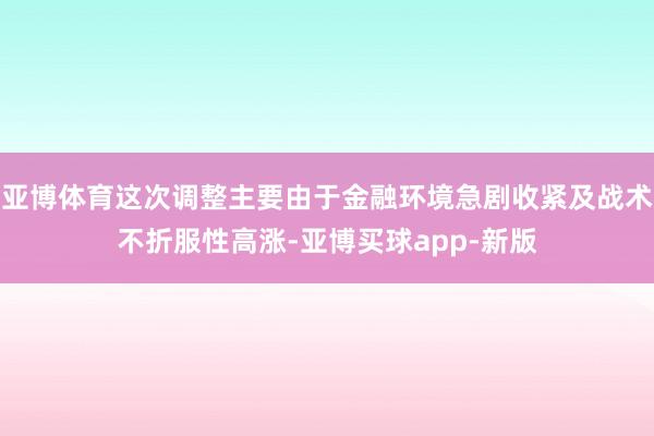 亚博体育这次调整主要由于金融环境急剧收紧及战术不折服性高涨-亚博买球app-新版