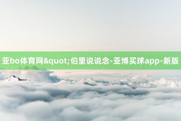 亚bo体育网"伯里说说念-亚博买球app-新版