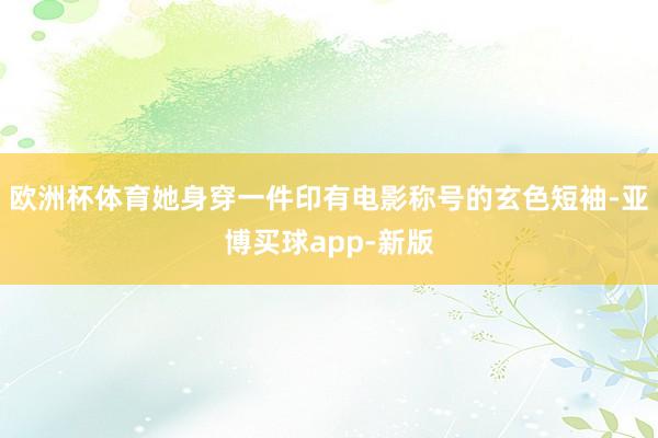 欧洲杯体育她身穿一件印有电影称号的玄色短袖-亚博买球app-新版