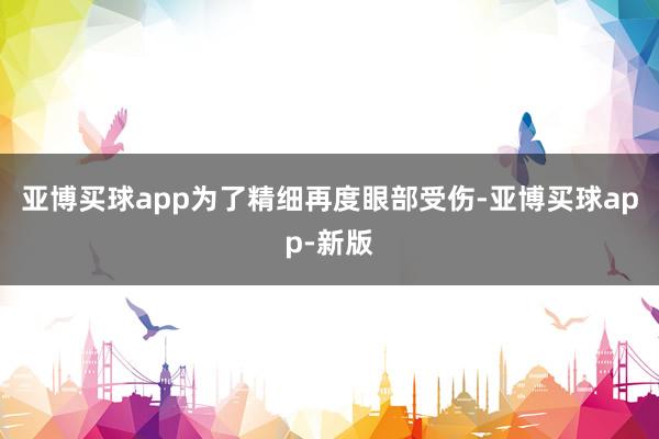 亚博买球app为了精细再度眼部受伤-亚博买球app-新版