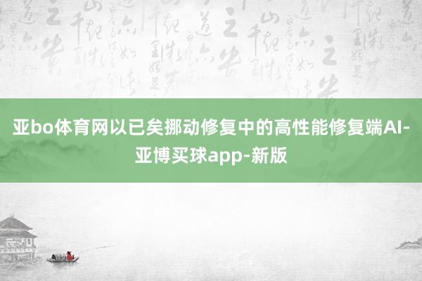 亚bo体育网以已矣挪动修复中的高性能修复端AI-亚博买球app-新版