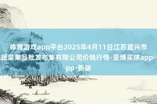 体育游戏app平台2025年4月11日江苏宜兴市瑞德蔬菜果品批发市集有限公司价钱行情-亚博买球app-新版