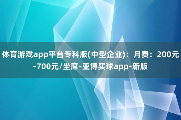 体育游戏app平台专科版(中型企业)：月费：200元-700元/坐席-亚博买球app-新版