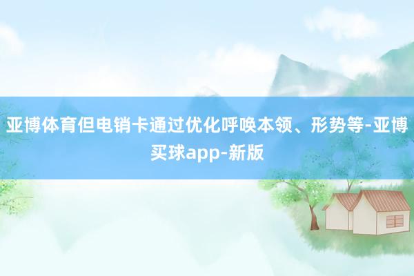 亚博体育但电销卡通过优化呼唤本领、形势等-亚博买球app-新版
