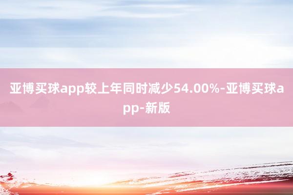 亚博买球app较上年同时减少54.00%-亚博买球app-新版