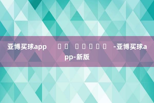 亚博买球app      		  					  -亚博买球app-新版
